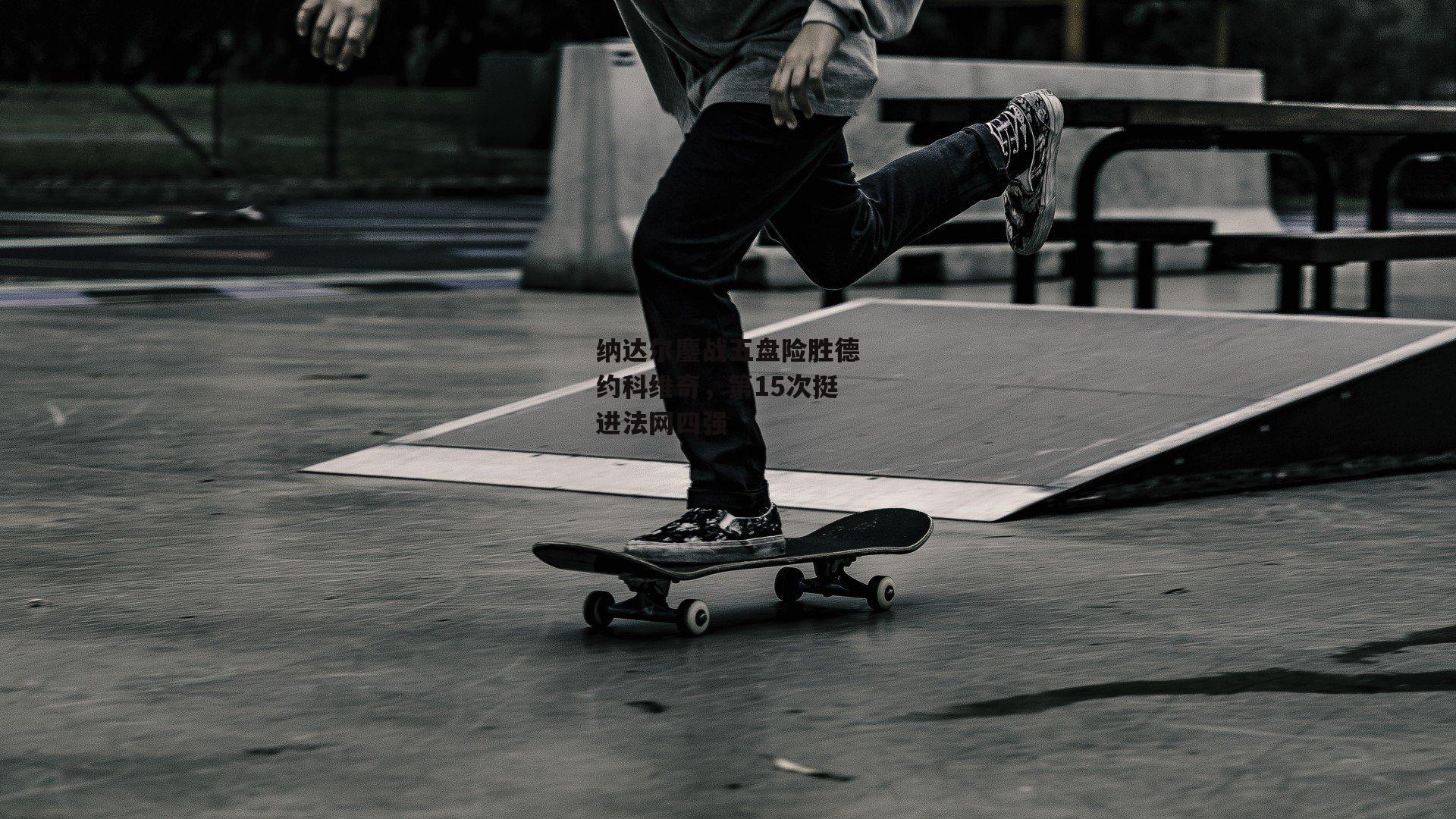 纳达尔鏖战五盘险胜德约科维奇，第15次挺进法网四强