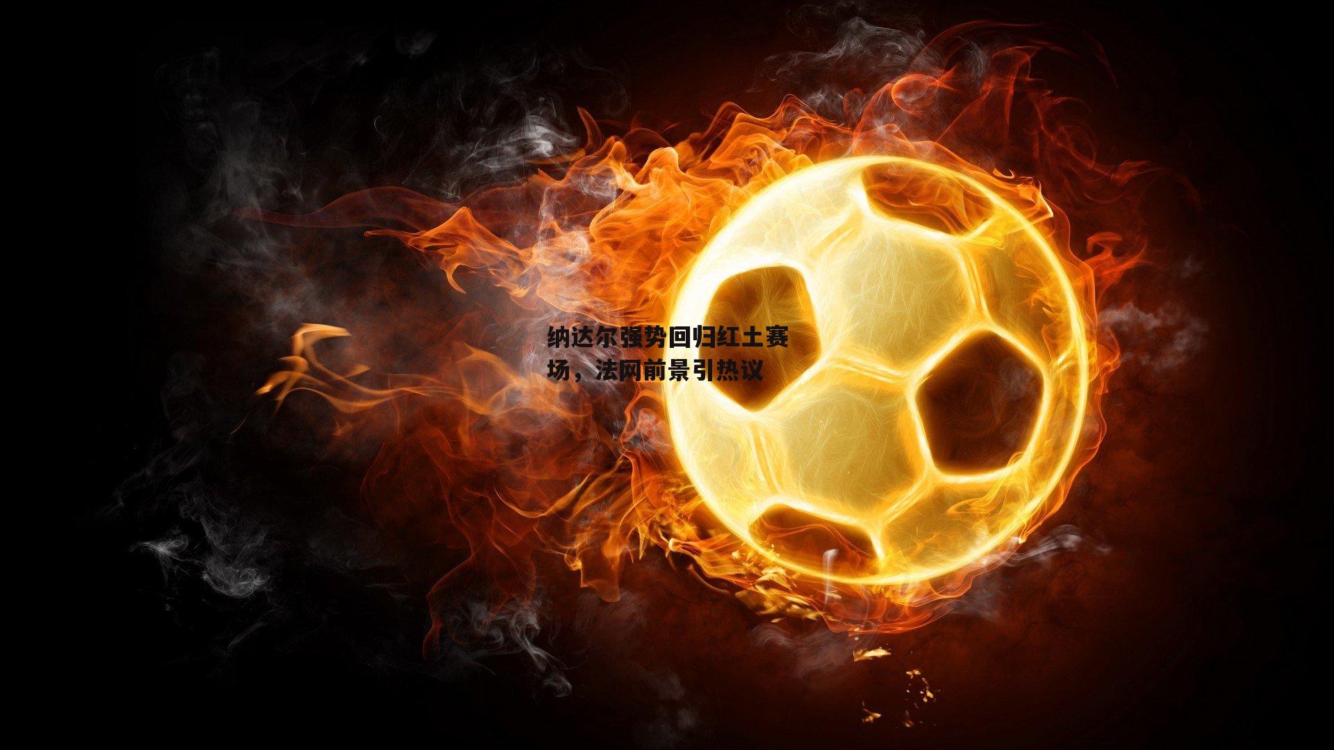 纳达尔强势回归红土赛场,法网前景引热议