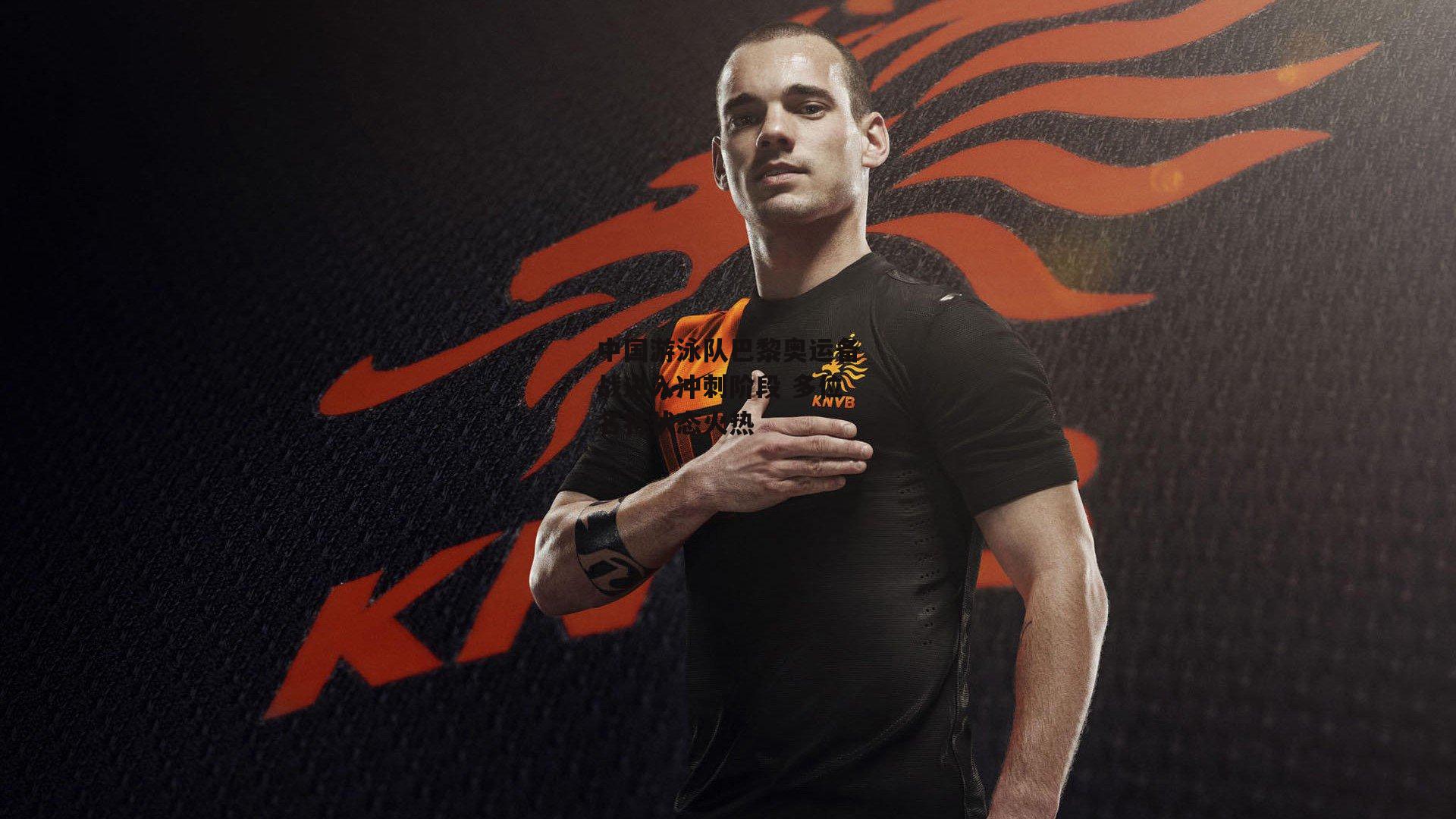 中国游泳队巴黎奥运备战进入冲刺阶段 多位名将状态火热