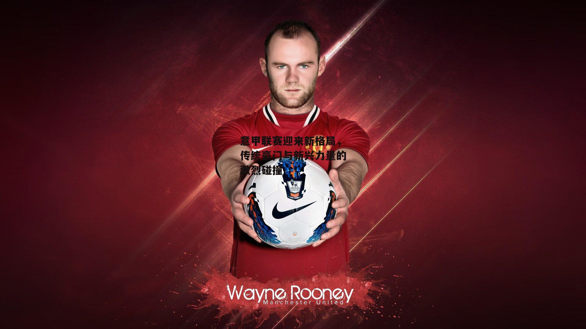 意甲联赛迎来新格局,传统豪门与新兴力量的激烈碰撞