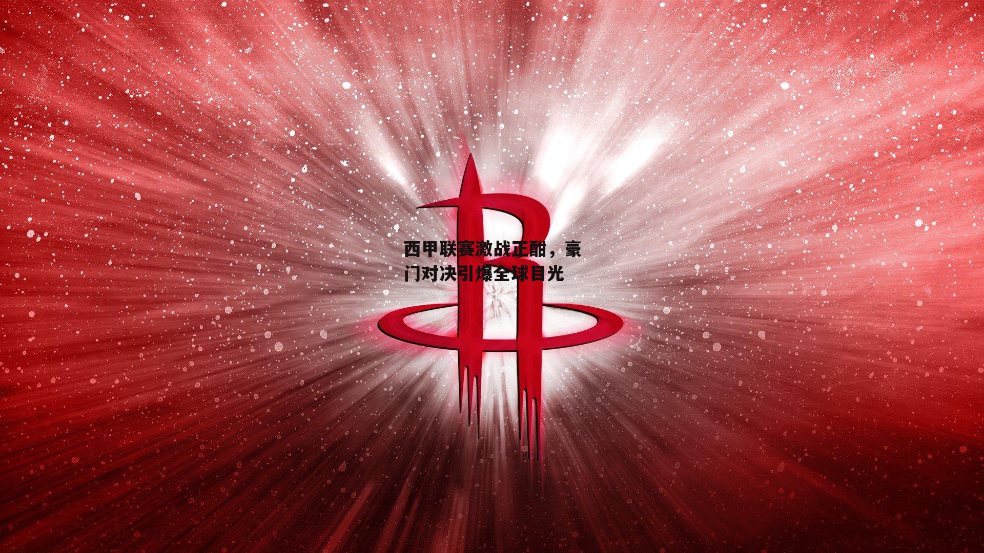 西甲联赛激战正酣,豪门对决引爆全球目光