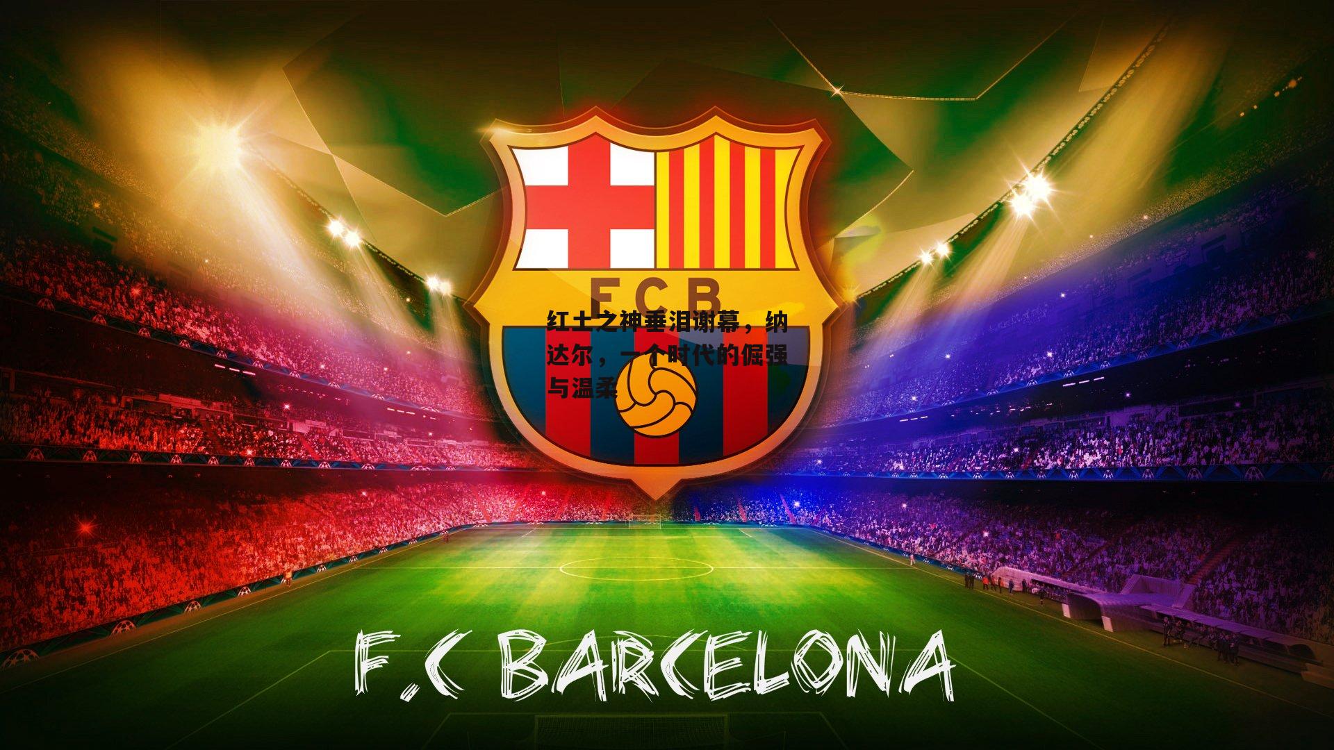 红土之神垂泪谢幕,纳达尔,一个时代的倔强与温柔